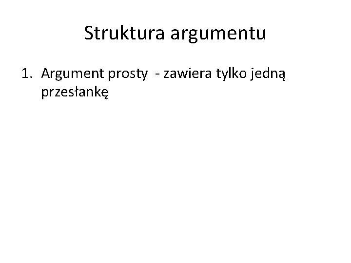 Struktura argumentu 1. Argument prosty - zawiera tylko jedną przesłankę 
