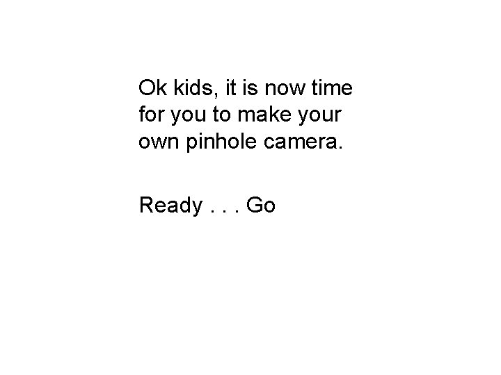 Ok kids, it is now time for you to make your own pinhole camera.