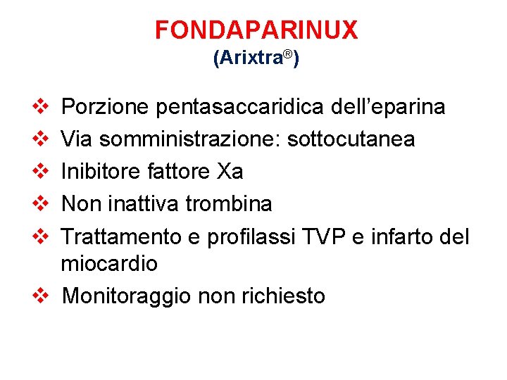 FONDAPARINUX (Arixtra®) v v v Porzione pentasaccaridica dell’eparina Via somministrazione: sottocutanea Inibitore fattore Xa