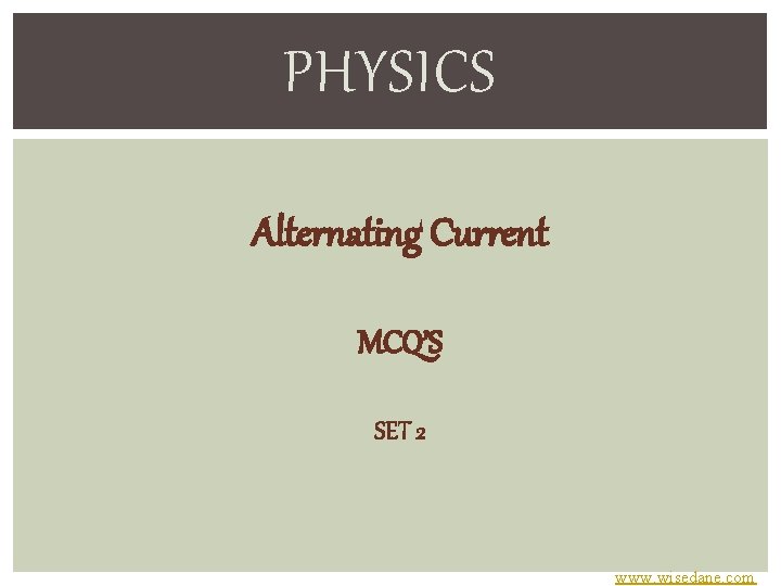 PHYSICS Alternating Current MCQ’S SET 2 www. wisedane. com 