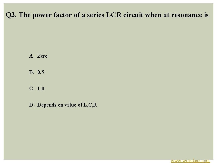 Q 3. The power factor of a series LCR circuit when at resonance is