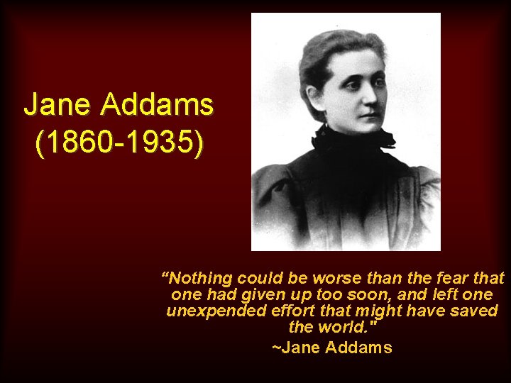 Jane Addams (1860 -1935) “Nothing could be worse than the fear that one had