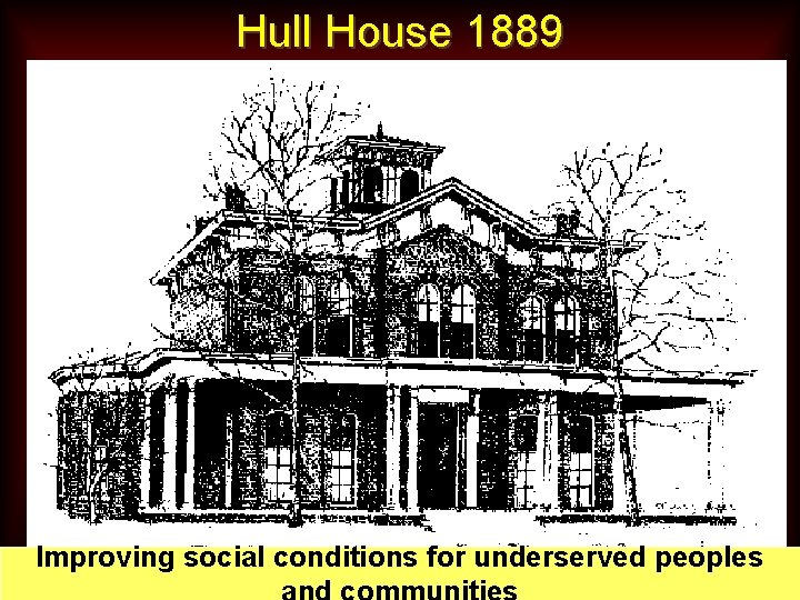 Hull House 1889 Improving social conditions for underserved peoples 