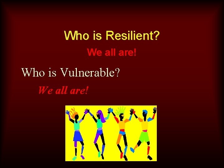 Who is Resilient? We all are! Who is Vulnerable? We all are! 