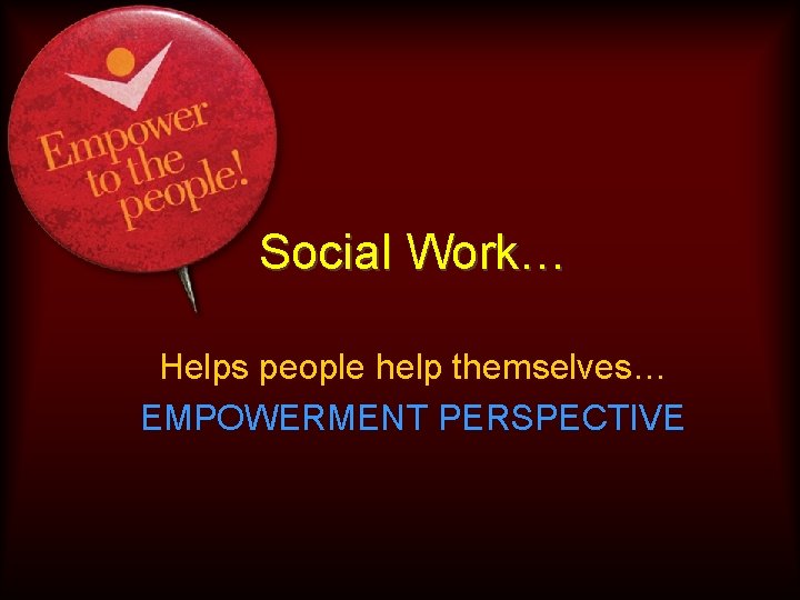 Social Work… Helps people help themselves… EMPOWERMENT PERSPECTIVE 