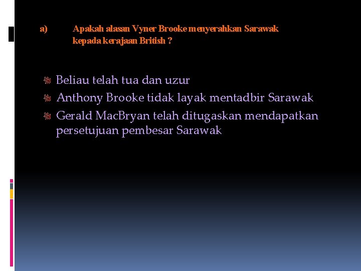 a) Apakah alasan Vyner Brooke menyerahkan Sarawak kepada kerajaan British ? Beliau telah tua