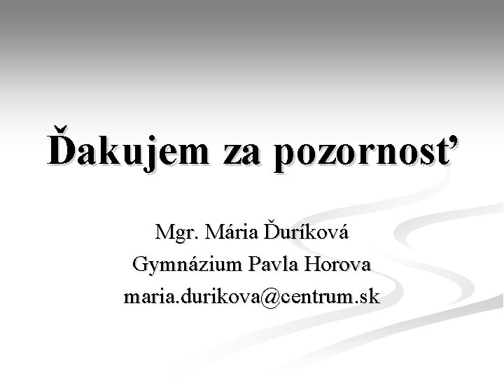 Ďakujem za pozornosť Mgr. Mária Ďuríková Gymnázium Pavla Horova maria. durikova@centrum. sk 