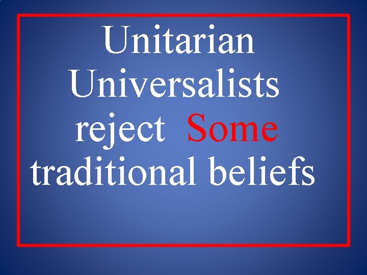 Unitarian Universalists reject Some traditional beliefs 