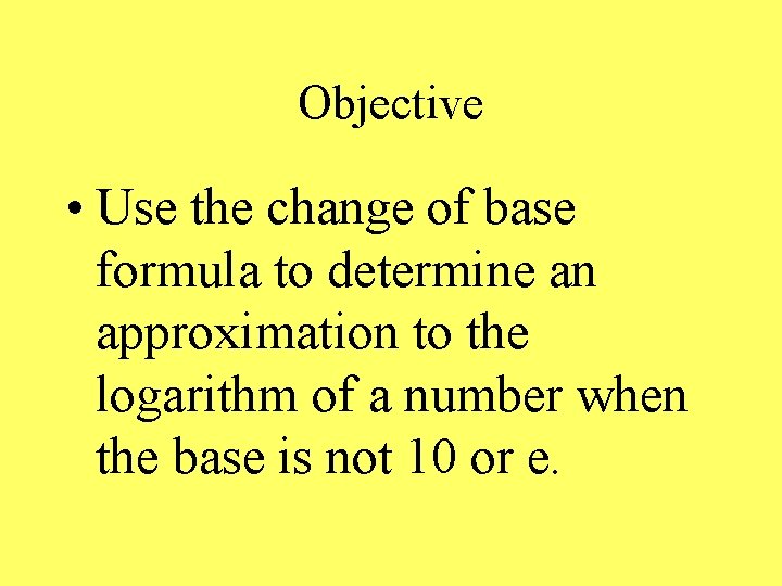 Objective • Use the change of base formula to determine an approximation to the