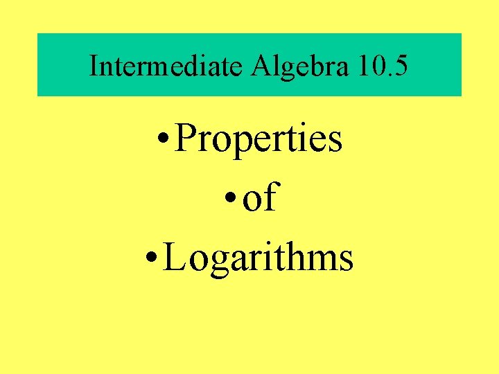 Intermediate Algebra 10. 5 • Properties • of • Logarithms 