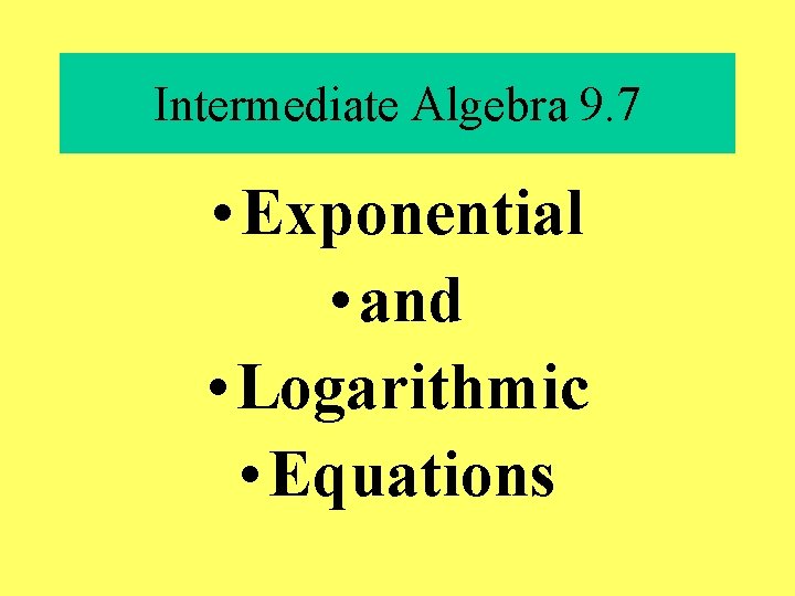 Intermediate Algebra 9. 7 • Exponential • and • Logarithmic • Equations 