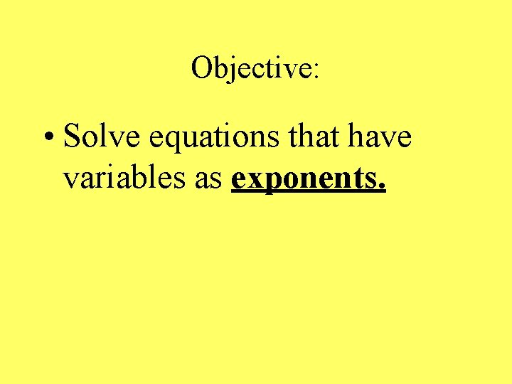 Objective: • Solve equations that have variables as exponents. 
