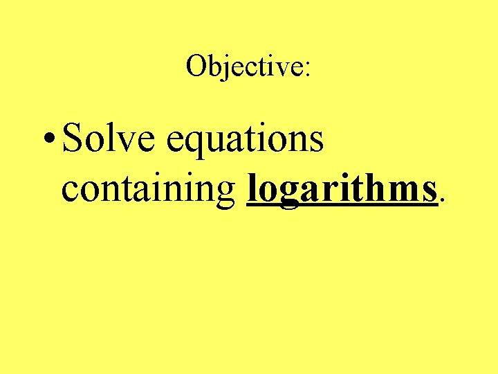 Objective: • Solve equations containing logarithms. 