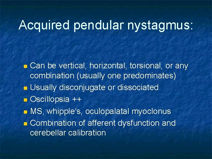 Acquired pendular nystagmus: n n n Can be vertical, horizontal, torsional, or any combination
