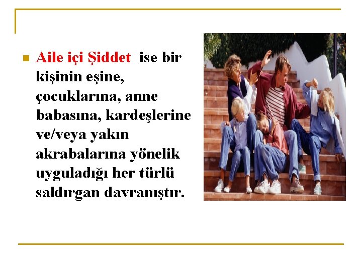 n Aile içi Şiddet ise bir kişinin eşine, çocuklarına, anne babasına, kardeşlerine ve/veya yakın