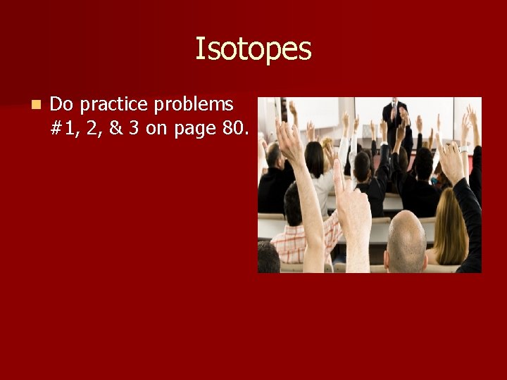 Isotopes n Do practice problems #1, 2, & 3 on page 80. 