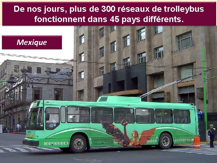 De nos jours, plus de 300 réseaux de trolleybus fonctionnent dans 45 pays différents.