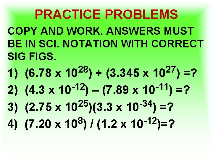 PRACTICE PROBLEMS COPY AND WORK. ANSWERS MUST BE IN SCI. NOTATION WITH CORRECT SIG