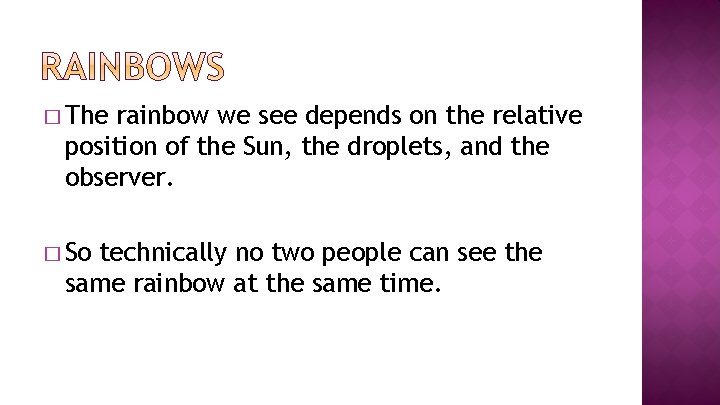 � The rainbow we see depends on the relative position of the Sun, the