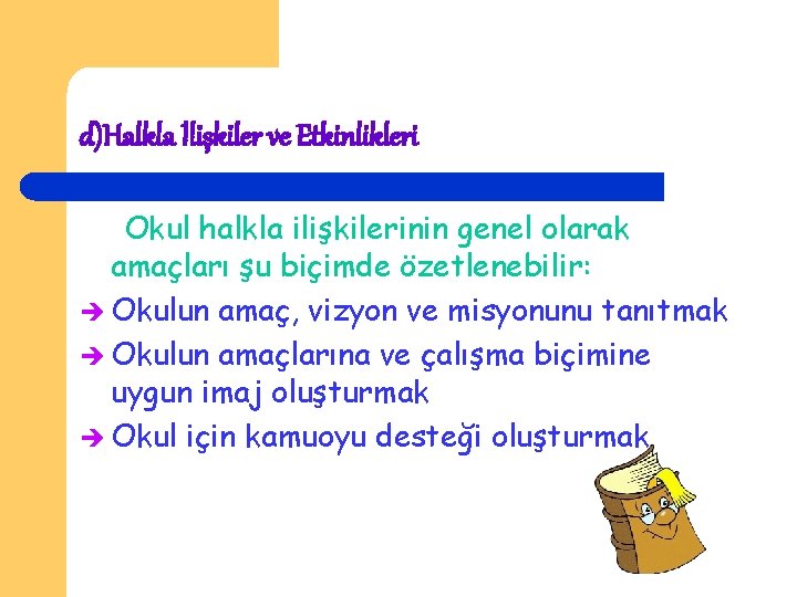 d)Halkla İlişkiler ve Etkinlikleri Okul halkla ilişkilerinin genel olarak amaçları şu biçimde özetlenebilir: Okulun