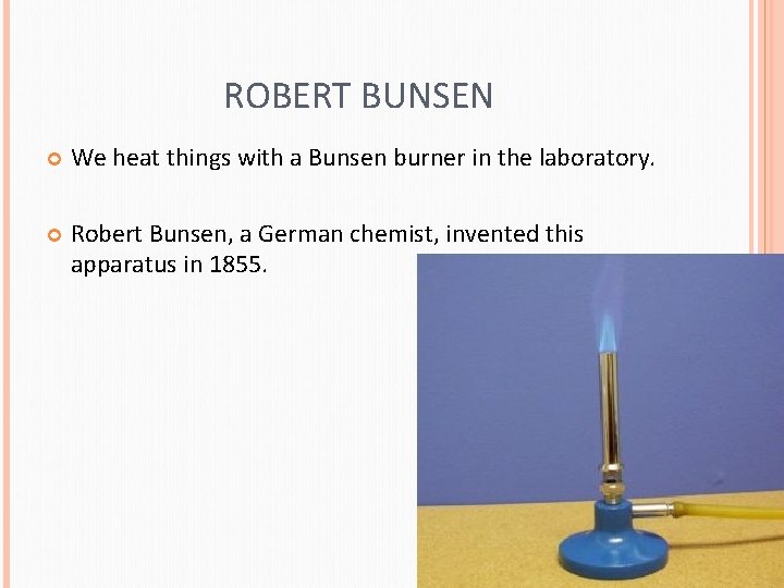 ROBERT BUNSEN We heat things with a Bunsen burner in the laboratory. Robert Bunsen,