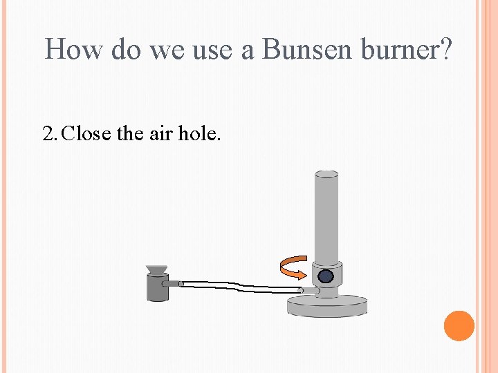 How do we use a Bunsen burner? 2. Close the air hole. 