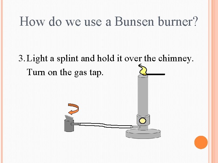 How do we use a Bunsen burner? 3. Light a splint and hold it