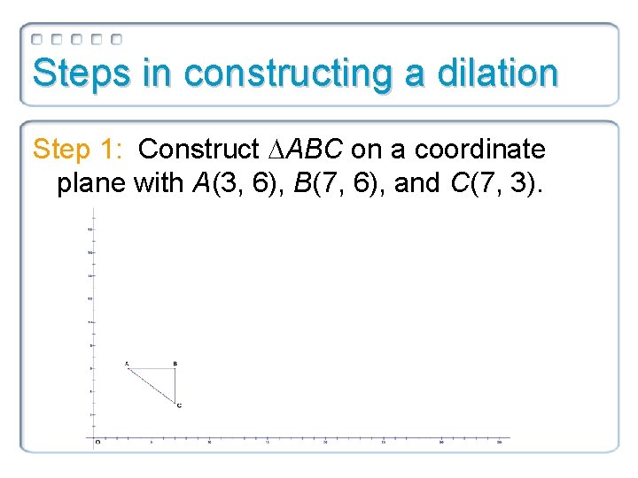 Steps in constructing a dilation Step 1: Construct ABC on a coordinate plane with