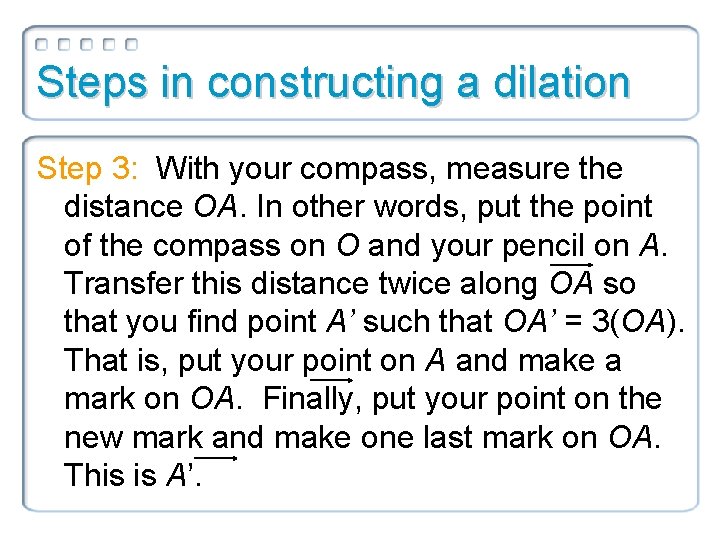 Steps in constructing a dilation Step 3: With your compass, measure the distance OA.