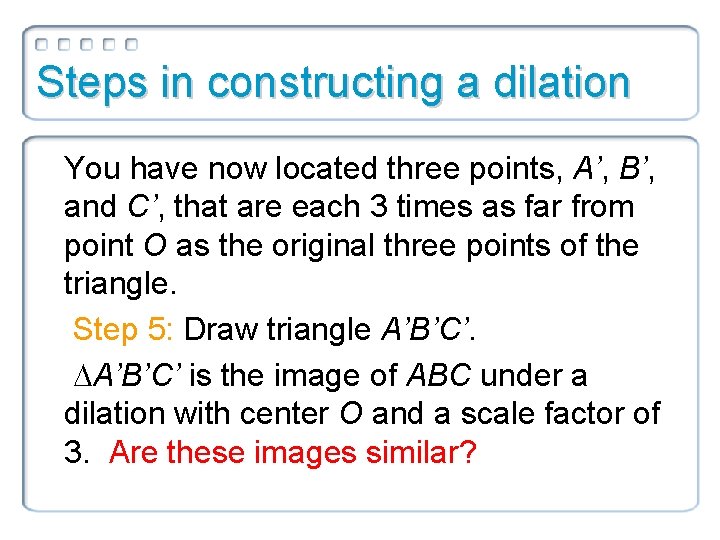 Steps in constructing a dilation You have now located three points, A’, B’, and