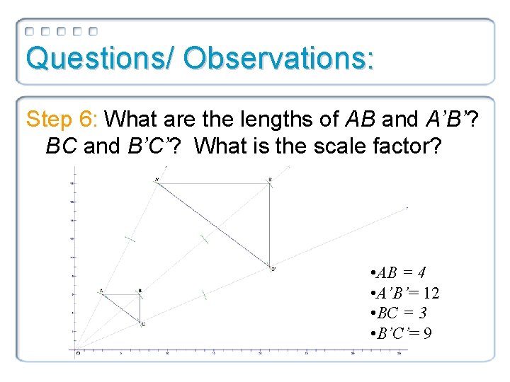 Questions/ Observations: Step 6: What are the lengths of AB and A’B’? BC and