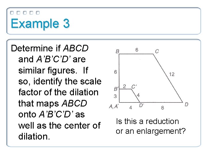 Example 3 Determine if ABCD and A’B’C’D’ are similar figures. If so, identify the