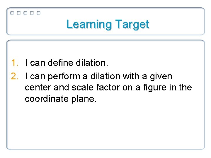 Learning Target 1. I can define dilation. 2. I can perform a dilation with