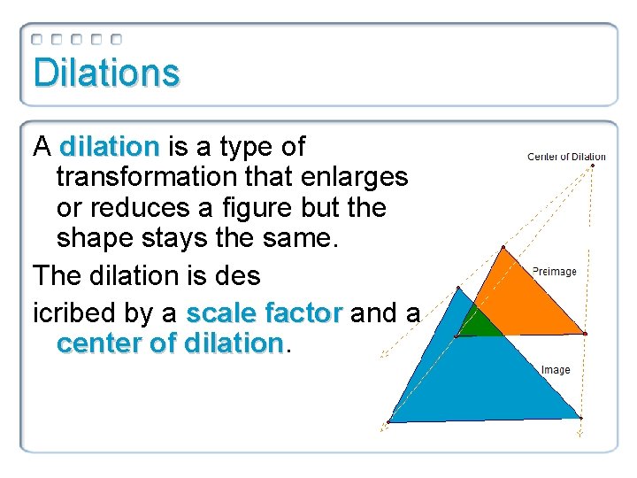 Dilations A dilation is a type of transformation that enlarges or reduces a figure