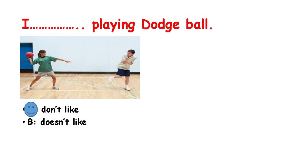 I……………. . playing Dodge ball. • A: don’t like • B: doesn’t like 