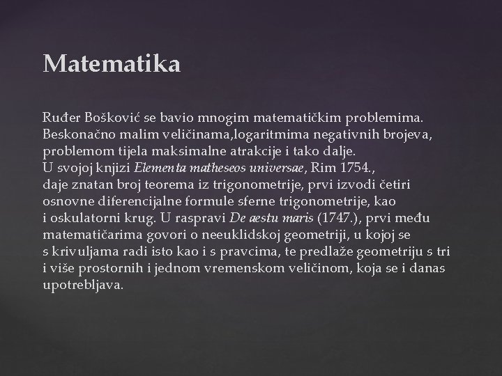 Matematika Ruđer Bošković se bavio mnogim matematičkim problemima. Beskonačno malim veličinama, logaritmima negativnih brojeva,