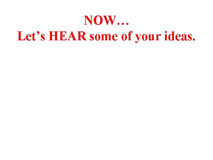 NOW… Let’s HEAR some of your ideas. 