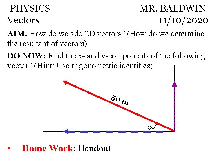 PHYSICS Vectors MR. BALDWIN 11/10/2020 AIM: How do we add 2 D vectors? (How