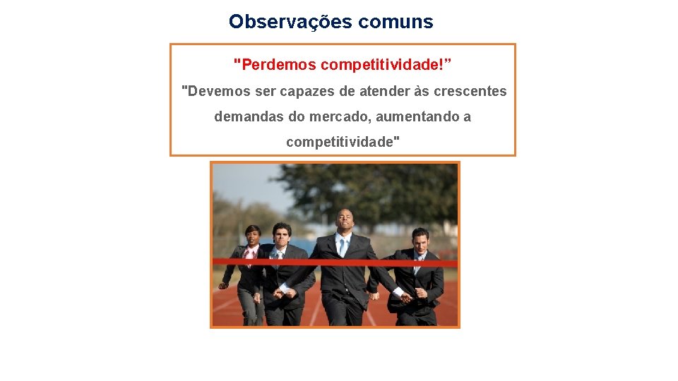 Observações comuns "Perdemos competitividade!” "Devemos ser capazes de atender às crescentes demandas do mercado,