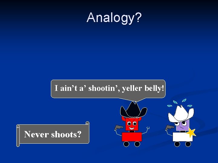 Analogy? I ain’t a’ shootin’, yeller belly! Never shoots? 