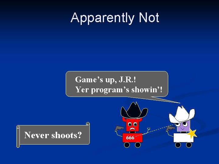 Apparently Not Game’s up, J. R. ! Yer program’s showin’! Never shoots? 666 