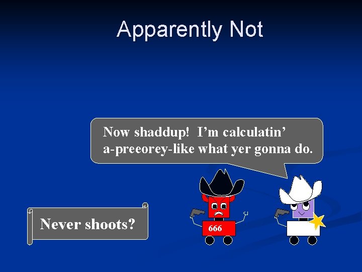 Apparently Not Now shaddup! I’m calculatin’ a-preeorey-like what yer gonna do. Never shoots? 666