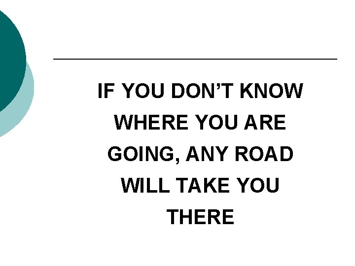 IF YOU DON’T KNOW WHERE YOU ARE GOING, ANY ROAD WILL TAKE YOU THERE
