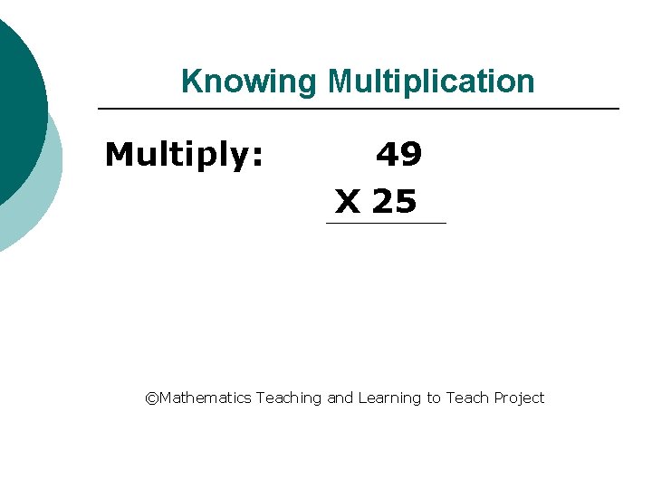 Knowing Multiplication Multiply: 49 X 25 ©Mathematics Teaching and Learning to Teach Project 