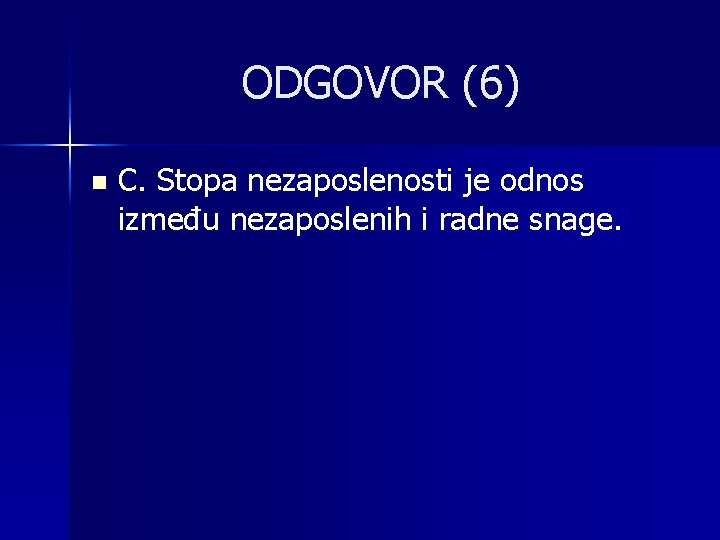 ODGOVOR (6) n C. Stopa nezaposlenosti je odnos između nezaposlenih i radne snage. 