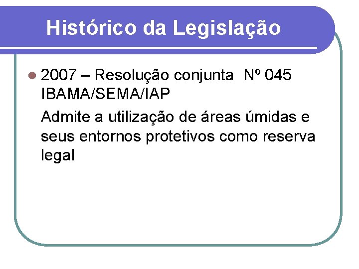 Histórico da Legislação l 2007 – Resolução conjunta Nº 045 IBAMA/SEMA/IAP Admite a utilização