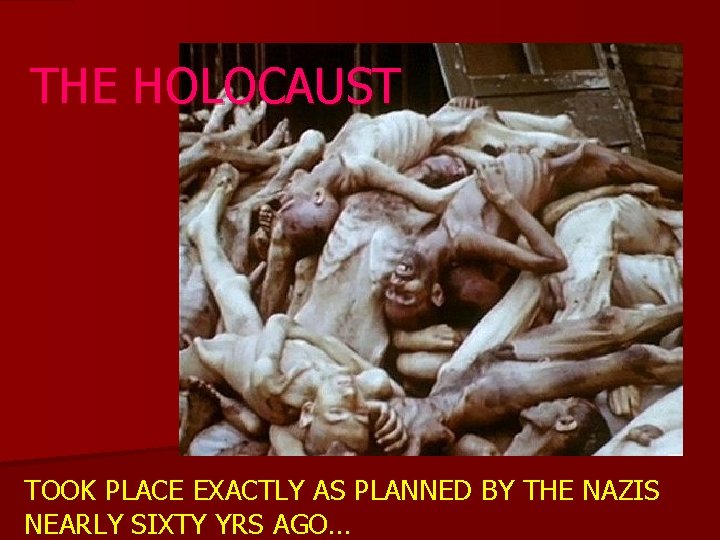 THE HOLOCAUST TOOK PLACE EXACTLY AS PLANNED BY THE NAZIS NEARLY SIXTY YRS AGO…