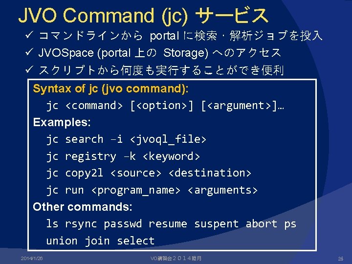 JVO Command (jc) サービス ü コマンドラインから portal に検索・解析ジョブを投入 ü JVOSpace (portal 上の Storage) へのアクセス