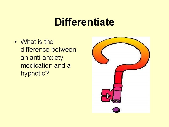 Differentiate • What is the difference between an anti-anxiety medication and a hypnotic? 