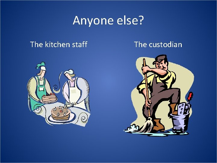 Anyone else? The kitchen staff The custodian 